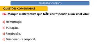 06. Marque a alternativa que NÃO corresponde a um sinal vital:
a) Hemorragia.
b) Pulsação.
c) Respiração.
d) Temperatura corporal.
QUESTÕES COMENTADAS
PRIMEIROS SOCORROS
 