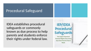 Procedural Safeguard
IDEA establishes procedural
safeguards or commonly
known as due process to help
parents and students enforce
their rights under federal law.
 