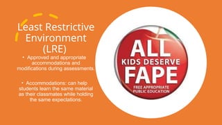 Least Restrictive
Environment
(LRE)
• Approved and appropriate
accommodations and
modifications during assessments.
• Accommodations: can help
students learn the same material
as their classmates while holding
the same expectations.
 