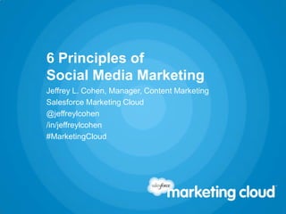 6 Principles of
Social Media Marketing
Jeffrey L. Cohen, Manager, Content Marketing
Salesforce Marketing Cloud
@jeffreylcohen
/in/jeffreylcohen
#MarketingCloud
 