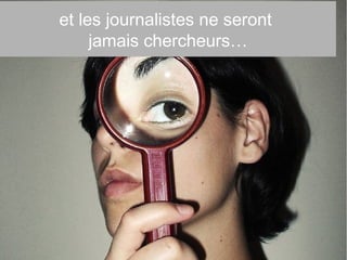 et les journalistes ne seront
jamais chercheurs…