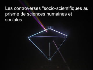 Les controverses "socio-scientifiques au
prisme de sciences humaines et
sociales
