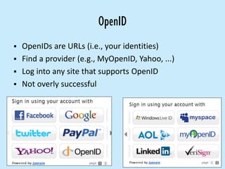OpenID
 OpenIDs are URLs (i.e., your identities)
 Find a provider (e.g., MyOpenID, Yahoo, ...)
 Log into any site that supports OpenID
 Not overly successful
 