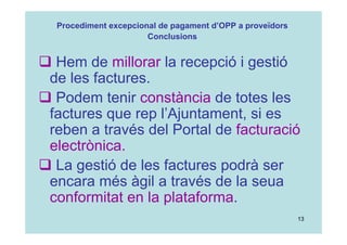 13
 Hem de millorar la recepció i gestió
de les factures.
 Podem tenir constància de totes les
factures que rep l’Ajuntament, si es
reben a través del Portal de facturació
electrònica.
 La gestió de les factures podrà ser
encara més àgil a través de la seua
conformitat en la plataforma.
Procediment excepcional de pagament d’OPP a proveïdors
Conclusions
 