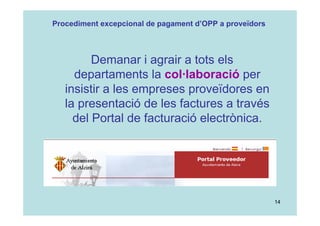14
Demanar i agrair a tots els
departaments la col·laboració per
insistir a les empreses proveïdores en
la presentació de les factures a través
del Portal de facturació electrònica.
Procediment excepcional de pagament d’OPP a proveïdors
 