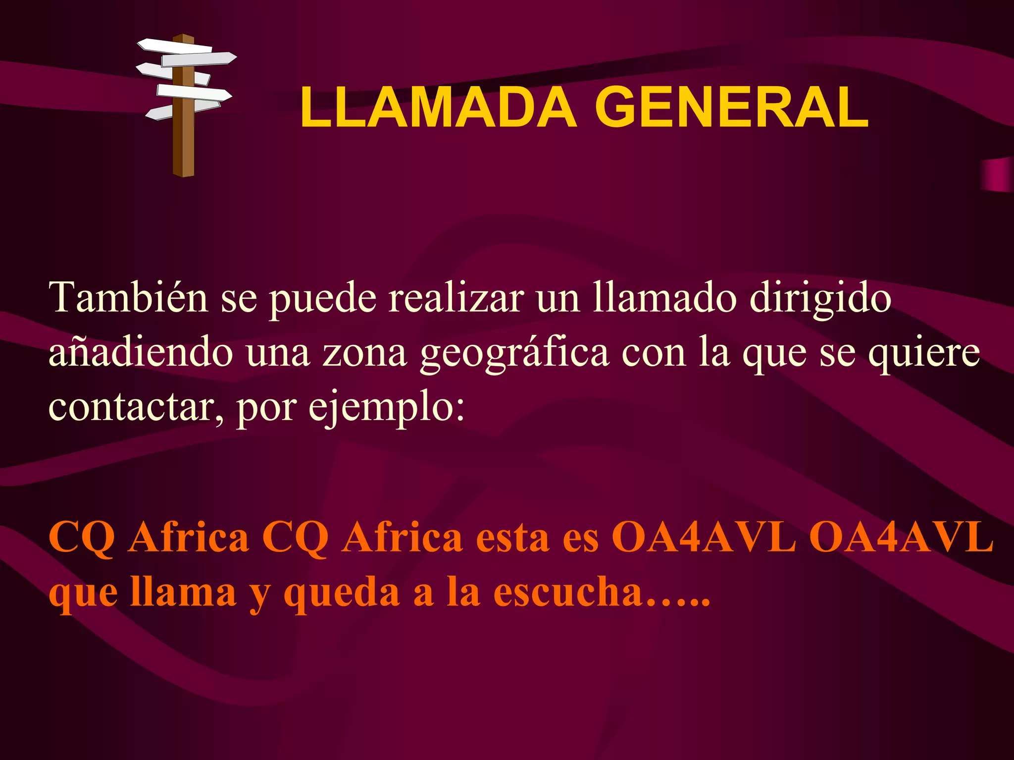 LLAMADA GENERAL 
También se puede realizar un llamado dirigido 
añadiendo una zona geográfica con la que se quiere 
contactar, por ejemplo: 
CQ Africa CQ Africa esta es OA4AVL OA4AVL 
que llama y queda a la escucha….. 
 