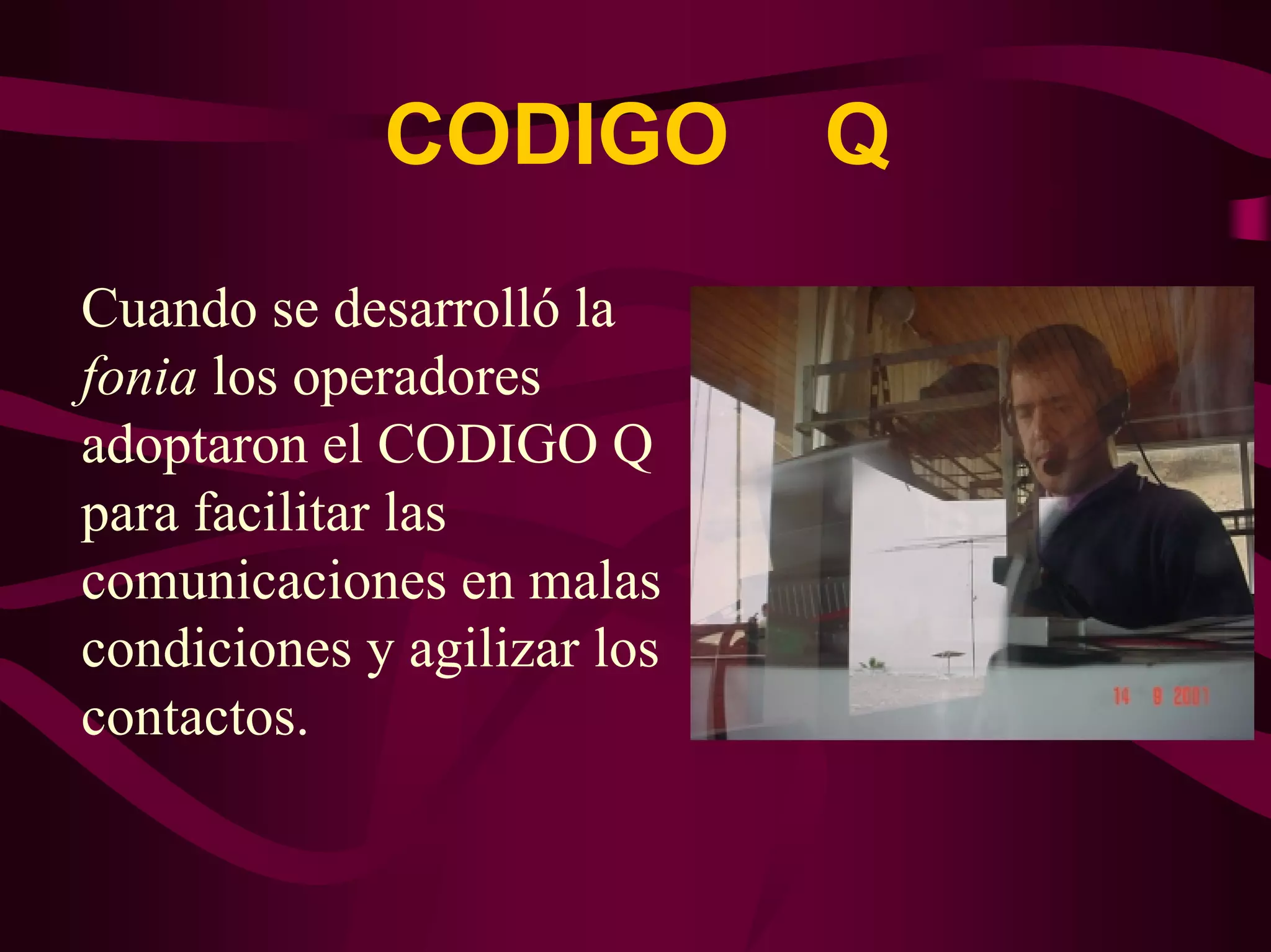 CODIGO Q 
Cuando se desarrolló la 
fonia los operadores 
adoptaron el CODIGO Q 
para facilitar las 
comunicaciones en malas 
condiciones y agilizar los 
contactos. 
 