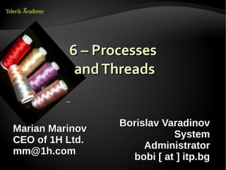 6 – Processes
           and Threads


                 Borislav Varadinov
Marian Marinov
                            System
CEO of 1H Ltd.
                      Administrator
mm@1h.com
                   bobi [ at ] itp.bg
 