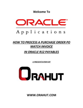 Welcome To
HOW TO PROCESS A PURCHASE ORDER PO
MATCH INVOICE
IN ORACLE R12 PAYABLES
A PRESENTATION BY
WWW.ORAHUT.COM
 