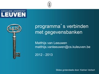 programma’s verbinden
met gegevensbanken

Matthijs van Leeuwen
matthijs.vanleeuwen@cs.kuleuven.be

2012 - 2013



              Slides grotendeels door: Katrien Verbert
 