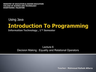 Using Java
MINISTRY OF EDUCATION & HIGHER EDUCATION
COLLEGE OF SCIENCE AND TECHNOLOGY
KHANYOUNIS- PALESTINE
Lecture 6
Decision Making : Equality and Relational Operators
 