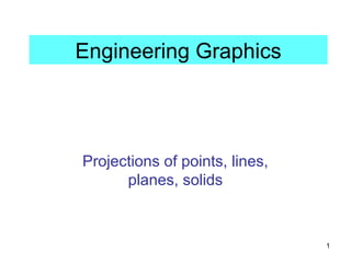 1
Engineering Graphics
Projections of points, lines,
planes, solids
 