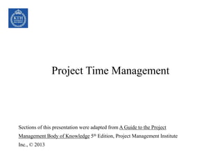 Project Time Management
Sections of this presentation were adapted from A Guide to the Project
Management Body of Knowledge 5th Edition, Project Management Institute
Inc., © 2013
 
