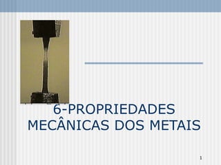1
6-PROPRIEDADES
MECÂNICAS DOS METAIS
 