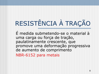 8
RESISTÊNCIA À TRAÇÃO
É medida submetendo-se o material à
uma carga ou força de tração,
paulatinamente crescente, que
promove uma deformação progressiva
de aumento de comprimento
NBR-6152 para metais
 