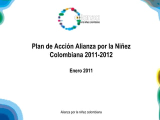 Plan de Acción Alianza por la Niñez Colombiana 2011-2012 Enero 2011 Alianza por la niñez colombiana 