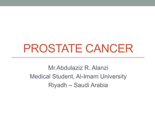PROSTATE CANCER
Mr.Abdulaziz R. Alanzi
Medical Student, Al-Imam University
Riyadh – Saudi Arabia
 