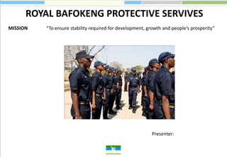 ROYAL BAFOKENG PROTECTIVE SERVIVES
MISSION   “To ensure stability required for development, growth and people’s prosperity”




                                                          Presenter:
 