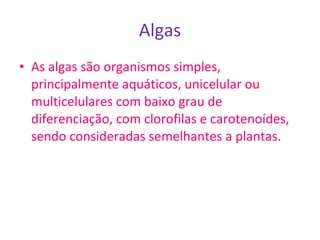 Algas As algas são organismos simples, principalmente aquáticos, unicelular ou multicelulares com baixo grau de diferenciação, com clorofilas e carotenoídes, sendo consideradas semelhantes a plantas. 