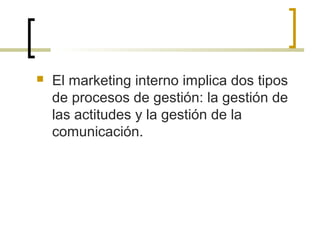  El marketing interno implica dos tipos
de procesos de gestión: la gestión de
las actitudes y la gestión de la
comunicación.
 