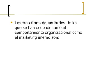  Los tres tipos de actitudes de las
que se han ocupado tanto el
comportamiento organizacional como
el marketing interno son:
 