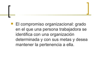  El compromiso organizacional: grado
en el que una persona trabajadora se
identifica con una organización
determinada y con sus metas y desea
mantener la pertenencia a ella.
 