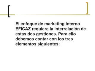 El enfoque de marketing interno
EFICAZ requiere la interrelación de
estas dos gestiones. Para ello
debemos contar con los tres
elementos siguientes:
 