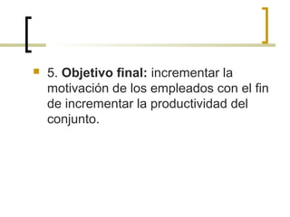  5. Objetivo final: incrementar la
motivación de los empleados con el fin
de incrementar la productividad del
conjunto.
 