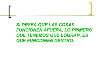 SI DESEA QUE LAS COSAS
FUNCIONEN AFUERA, LO PRIMERO
QUE TENEMOS QUE LOGRAR, ES
QUE FUNCIONEN DENTRO.
 