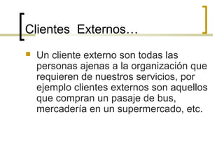 Clientes Externos…
 Un cliente externo son todas las
personas ajenas a la organización que
requieren de nuestros servicios, por
ejemplo clientes externos son aquellos
que compran un pasaje de bus,
mercadería en un supermercado, etc.
 