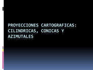 PROYECCIONES CARTOGRAFICAS:
CILINDRICAS, CONICAS Y
AZIMUTALES
 