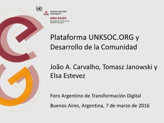 Plataforma UNKSOC.ORG y
Desarrollo de la Comunidad
João A. Carvalho, Tomasz Janowski y
Elsa Estevez
Foro Argentino de Transformación Digital
Buenos Aires, Argentina, 7 de marzo de 2016
 