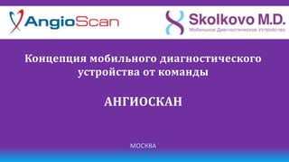 Концепция мобильного диагностического
        устройства от команды

            АНГИОСКАН


                МОСКВА
 