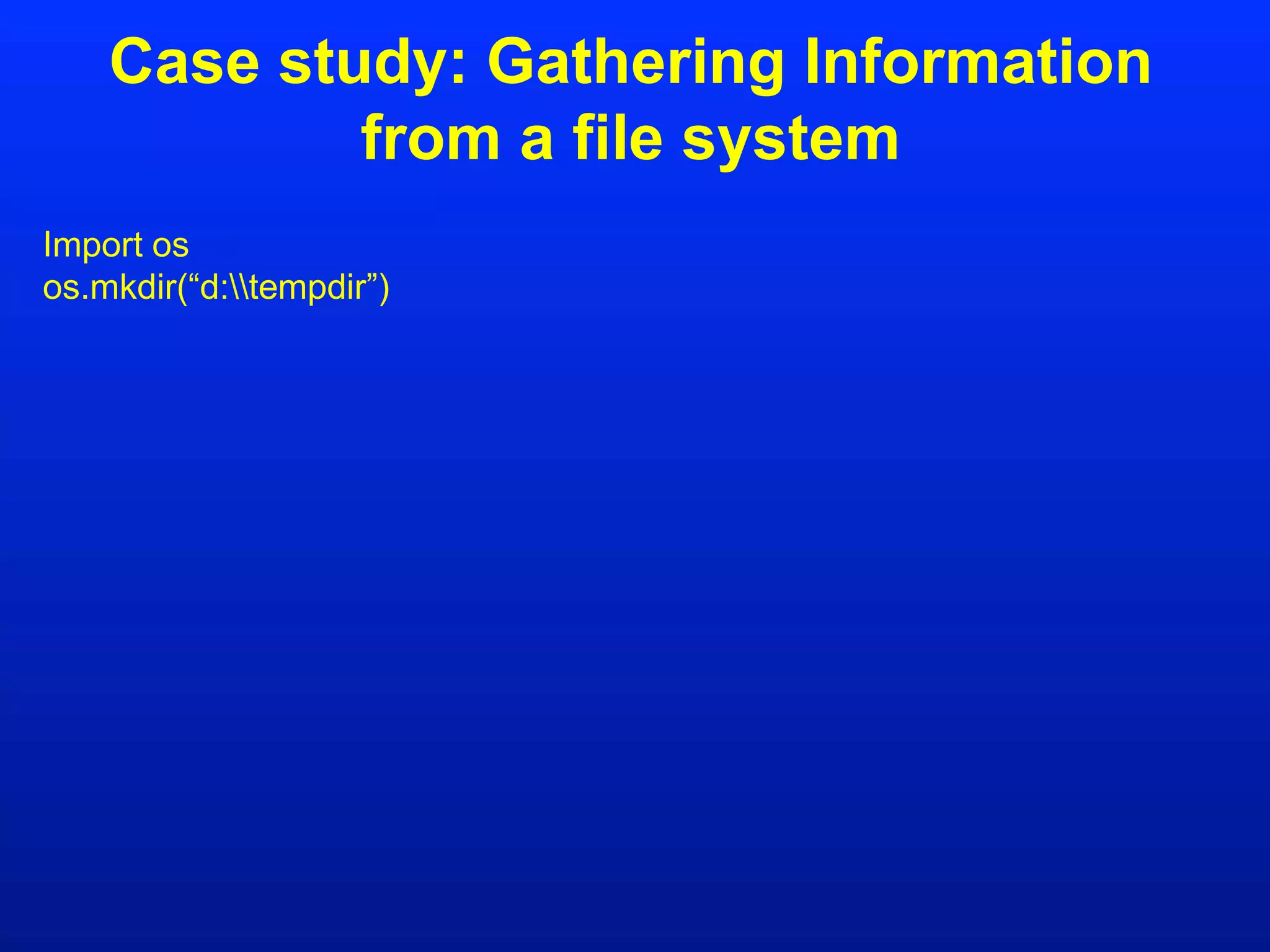 Case study: Gathering Information
from a file system
Import os
os.mkdir(“d:tempdir”)
 