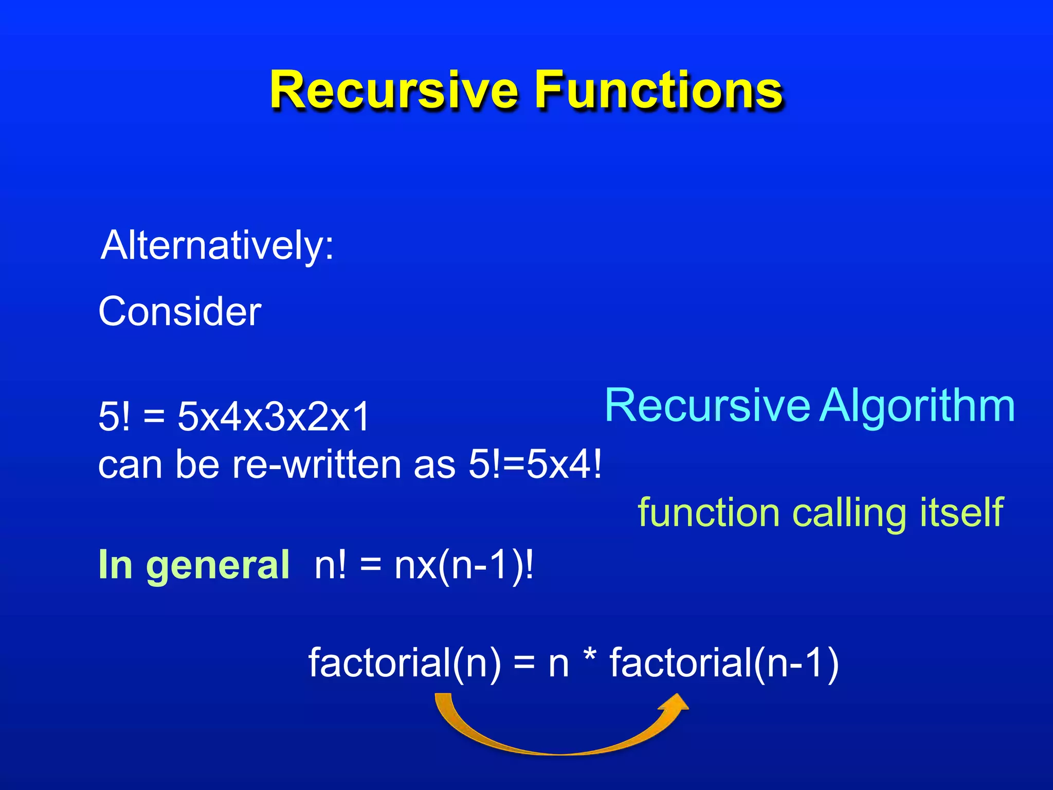 Recursive Functions
Alternatively:
Consider
5! = 5x4x3x2x1 Recursive Algorithm
can be re-written as 5!=5x4!
function calling itself
In general n! = nx(n-1)!
factorial(n) = n * factorial(n-1)
 