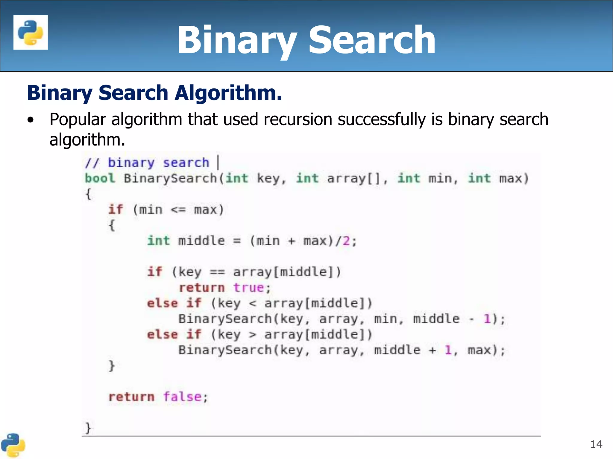 14
Binary Search
Binary Search Algorithm.
• Popular algorithm that used recursion successfully is binary search
algorithm.
 