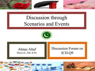 Discussion through
Scenarios and Events
Almas Altaf
Pharm.D., MS, R.Ph.
Discussion Forum on
ICH-Q9
 
