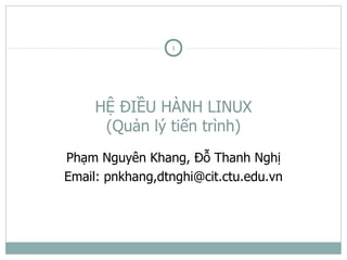 1




     HỆ ĐIỀU HÀNH LINUX
      (Quản lý tiến trình)
Phạm Nguyên Khang, Đỗ Thanh Nghị
Email: pnkhang,dtnghi@cit.ctu.edu.vn
 
