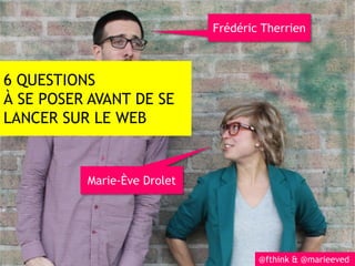 Frédéric Therrien



6 QUESTIONS
À SE POSER AVANT DE SE
LANCER SUR LE WEB


          Marie-Ève Drolet




                                     @fthink & @marieeved
 