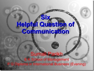 Six Helpful Question of Communication Sumali Parikh B K School of Management P G Diploma in International Business (Evening) 