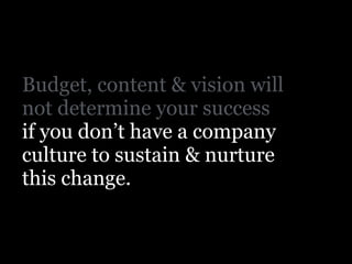Budget, content & vision will
not determine your success
if you don’t have a company
culture to sustain & nurture
this change.
 
