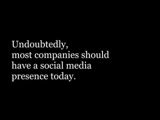 Undoubtedly,
most companies should
have a social media
presence today.
 