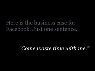 Here is the business case for
Facebook. Just one sentence.
!
“Come waste time with me.”
 