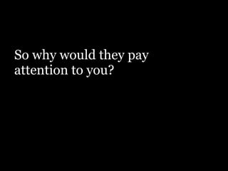 So why would they pay
attention to you?
!
 