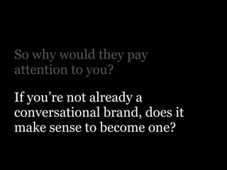 So why would they pay
attention to you?
!
If you’re not already a
conversational brand, does it
make sense to become one?
 