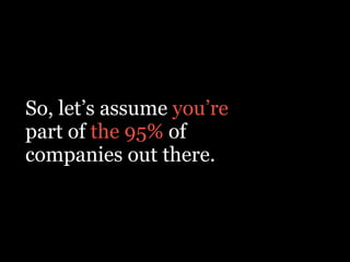 So, let’s assume you’re
part of the 95% of
companies out there.
 