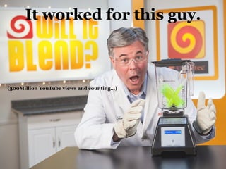 It worked for this guy.
(300Million YouTube views and counting…)
 