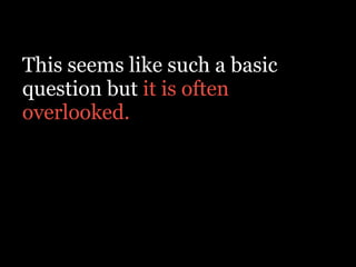 This seems like such a basic
question but it is often
overlooked.
 