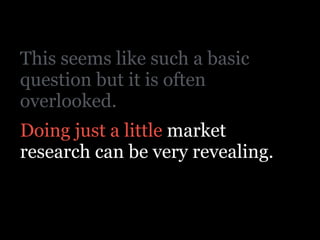 This seems like such a basic
question but it is often
overlooked.
Doing just a little market
research can be very revealing.
 