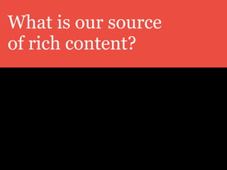What is our source
of rich content?
 
